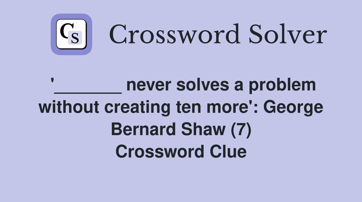 never solves a problem without creating ten more' Bernard Shaw